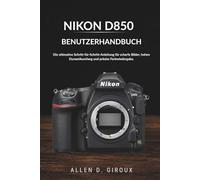NIKON D850 BENUTZERHANDBUCH: Die ultimative Schritt-für-Schritt-Anleitung für scharfe Bilder, hohen Dynamikumfang und präzise Farbwiedergabe.