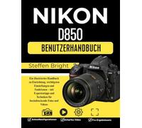 Nikon D850 Benutzerhandbuch: Ein illustriertes Handbuch zu Einrichtung, wichtigsten Einstellungen und Funktionen - mit Expertentipps und Techniken für beeindruckende Fotos und Videos
