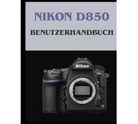 Nikon D850 BENUTZERHANDBUCH: Ihr Patientenhandbuch zur Beherrschung der digitalen Fotografie, von Ihrer ersten bis zu Ihrer besten Aufnahme