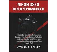 Nikon D850 Benutzerhandbuch: Schritt-für-Schritt-Anleitung zum Erlernen von Einstellungen, Aufnahmemodi und Menüs - mit Tipps zum Aufnehmen atemberaubender Fotos wie ein Profi