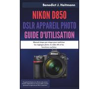 Nikon D850 DSLR Appareil Photo Guide d'utilisation: Manuel étape par étape pour maîtriser les réglages photo, la vidéo 4K et les fonctions cachées