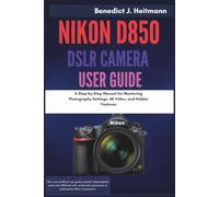 Nikon D850 DSLR Camera User Guide: A Step-by-Step Manual for Mastering Photography Settings, 4K Video, and Hidden Features