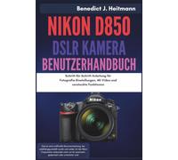 Nikon D850 DSLR Kamera Benutzerhandbuch: Schritt-für-Schritt-Anleitung für Fotografie-Einstellungen, 4K-Video und versteckte Funktionen