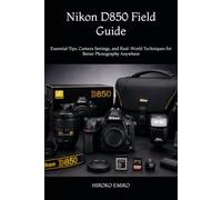 Nikon D850 Field Guide: Essential Tips, Camera Settings, and Real-World Techniques for Better Photography Anywhere