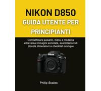 NIKON D850 GUIDA UTENTE PER PRINCIPIANTI: Demistificare pulsanti, menu e modalità attraverso immagini annotate, esercitazioni di piccole dimensioni e checklist ovunque