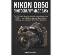 NIKON D850 PHOTOGRAPHY MADE EASY: The Complete Step-by-Step Companion to Your DSLR - Learn Settings, Lenses, Composition, Lighting, and Autofocus Without the Confusion