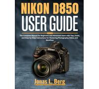 NIKON D850 USER GUIDE (2025 Edition): The Complete Manual for Beginners and Advanced Users with Tips, Tricks, and Step-by-Step Instructions for Mastering Photography, Video, and Workflow