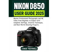 NIKON D850 USER GUIDE 2025: Master Professional Photography and 4K Video from Beginner to Expert with Complete Settings, Creative Techniques, and Real-World Shooting Projects.