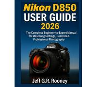 NIKON D850 USER GUIDE 2026: The Complete Beginner-to-Expert Manual for Mastering Settings, Controls & Professional Photography