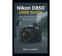 Nikon D850 User Guide: A Practical Handbook for Adjusting Settings, Handling Light, and Getting Sharper Photos