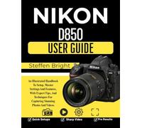 Nikon D850 user guide: An Illustrated Handbook To Setup, Master Settings And Features, With Expert Tips, And Techniques For Capturing Stunning Photos And Videos