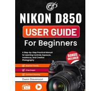 Nikon D850 User Guide for Beginners: A Step-by-Step Practical Manual for Learning Controls, Exposure, Autofocus, and Creative Photography