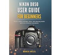 Nikon D850 User Guide for Beginners: Master camera settings, focus, and shooting modes with zero technical overwhelm