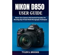 NIKON D850 USER GUIDE: Master Your Camera with Practical Tutorials, Pro Shooting Tips & Real-World Photography Techniques