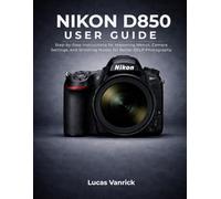NIKON D850 USER GUIDE: Step-by-Step Instructions for Mastering Menus, Camera Settings, and Shooting Modes for Better DSLR Photography