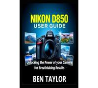 NIKON D850 USER GUIDE: Unlocking the Power of your Camera for Breathtaking Results