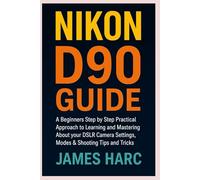 NIKON D90 GUIDE: A Beginners Step by Step Practical Approach to Learning and Mastering About your DSLR Camera Settings, Modes & Shooting Tips and Tricks