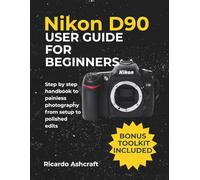Nikon D90 User Guide For Beginners: Step by step handbook to painless photography from setup to polished edits (NIKON CAMERA USER GUIDE)