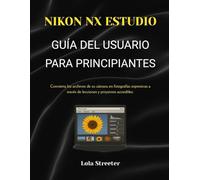 NIKON NX ESTUDIOGUÍA DEL USUARIO PARA PRINCIPIANTES: Convierta los archivos de su cámara en fotografías expresivas a través de lecciones y proyectos accesibles.