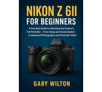Nikon Z 6II for Beginners: A Practical Guide to Unlocking the Camera’s Full Potential - From Setup and Customization to Advanced Photography and Cinematic Video