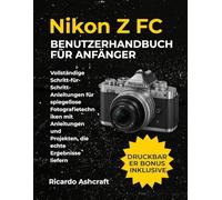 NIKON Z FC BENUTZERHANDBUCH FÜR ANFÄNGER: Vollständige Schritt-für-Schritt-Anleitungen für spiegellose Fotografietechniken mit Anleitungen und Projekten, die echte Ergebnisse liefern