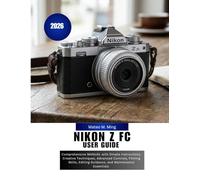Nikon Z FC User Guide 2026: Comprehensive MANUAL with Simple Instructions, Creative Techniques, Advanced Controls, Filming Skills, Editing Guidance, ... Essentials: 27 (Camera Mastery Manual Guide)