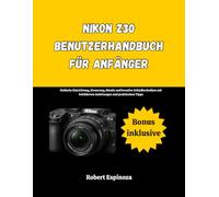 Nikon Z30 Benutzerhandbuch für Anfänger: Einfache Einrichtung, Steuerung, Menüs und kreative Schießtechniken mit bebilderten Anleitungen und praktischen Tipps