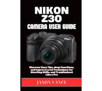 NIKON Z30 CAMERA USER GUIDE: Discover Easy Tips, deep Functions, and Improve Level Techniques for Shooting Skills, and Troubleshoot Like a Pro