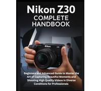 Nikon Z30 Complete Handbook: Beginners and Advanced Guide to Master the Art of Capturing Beautiful Moments and Shooting High Quality Videos in Diverse Conditions for Professionals
