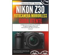Nikon Z30 fotocamera mirrorless Guida Utente: Configurazione Completa per Principianti, Consigli di Vlogging ed Elementi Essenziali del Video 4K per Creatori di Contenuti