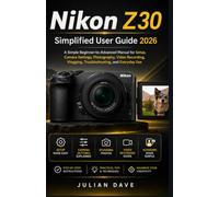 Nikon Z30 Simplified User Guide 2026: A Simple Beginner-to-Advanced Manual for Setup, Camera Settings, Photography, Video Recording, Vlogging, Troubleshooting, and Everyday Use