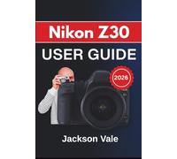 Nikon Z30 USER GUIDE 2026: Capture Stunning Images, Record Cinematic 4k Videos, and Confidently Use Every Feature for Creative Storytelling and Professional Results