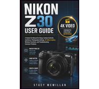 NIKON Z30 USER GUIDE: A Hands-On Manual for Setup, Camera Controls, Autofocus, Photography Settings, 4K Video Creation, Wireless Functions, and Troubleshooting Common Problems (From Setup to Mastery)