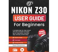 Nikon Z30 User Guide for Beginners: A complete step-by-step manual with clear examples and expert tips for crisp photos, cinematic clips, and easy camera setup
