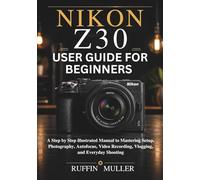 Nikon Z30 User Guide for Beginners: A Step by Step illustrated Manual to Mastering Setup, Photography, Autofocus, Video Recording, Vlogging, and Everyday Shooting