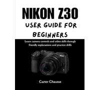 NIKON Z30 USER GUIDE FOR BEGINNERS: Learn camera controls and video skills through friendly explanations and practice drills