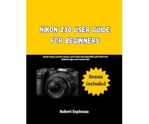 Nikon Z30 User Guide for Beginners: Simple Setup, Controls, Menus, and Creative Shooting Skills with Illustrated Walkthroughs and Practical Tips