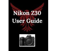 Nikon Z30 User Guide: From Novice to Pro - Tips, Secrets & Hidden Features