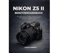 NIKON Z5 II BENUTZERHANDBUCH: Eine Anleitung für Anfänger: Kamera einrichten, Bedienelemente verstehen und wichtige Aufnahmefunktionen nutzen