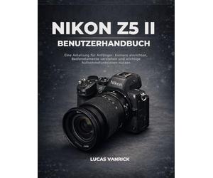 NIKON Z5 II BENUTZERHANDBUCH: Eine Anleitung für Anfänger: Kamera einrichten, Bedienelemente verstehen und wichtige Aufnahmefunktionen nutzen