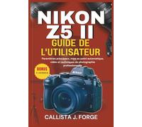 NIKON Z5 II GUIDE DE L'UTILISATEUR: Paramètres principaux, mise au point automatique, vidéo et techniques de photographie professionnelle