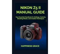 NIKON Z5 II MANUAL GUIDE: Your Essential Handbook for Settings, Controls, Shooting Modes, and Creative Techniques