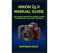 NIKON Z5 II MANUAL GUIDE: Your Essential Handbook for Settings, Controls, Shooting Modes, and Creative Techniques