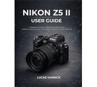 NIKON Z5 II USER GUIDE: A Beginner’s Guide to Setting up the Camera, Understanding Controls, and Using Essential Shooting Features