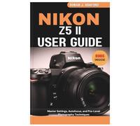 NIKON Z5 II USER GUIDE: Master Settings, Autofocus, and Pro-Level Photography Techniques