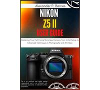 Nikon Z5 II User Guide: Mastering Your Full-Frame Mirrorless Camera, from Initial Setup to Advanced Techniques in Photography and 4K Video