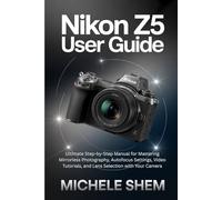NIKON Z5 USER GUIDE: NIKON Z5 USER GUIDE Ultimate Step-by-Step Manual for Mastering Mirrorless Photography, Autofocus Settings, Video Tutorials, and Lens Selection with Your Camera