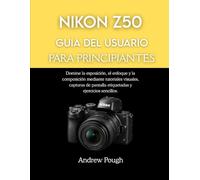 NIKON Z50 GUÍA DEL USUARIO PARA PRINCIPIANTES: Domine la exposición, el enfoque y la composición mediante tutoriales visuales, capturas de pantalla etiquetadas y ejercicios sencillos