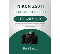 NIKON Z50 II BENUTZERHANDBUCH FÜR ANFÄNGER: Ein umfassender Kamerabegleiter, der anhand praktischer Beispiele Bildausschnitt, Fokussierung, Beleuchtung und Einstellungen erkl.