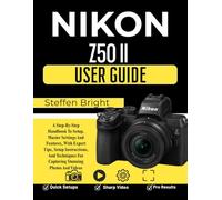 Nikon Z50 II User Guide: A Step-By-Step Handbook To Setup, Master Settings And Features, With Expert Tips, Setup Instructions, And Techniques For Capturing Stunning Photos And Videos